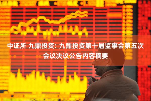 中证所 九鼎投资: 九鼎投资第十届监事会第五次会议决议公告内容摘要