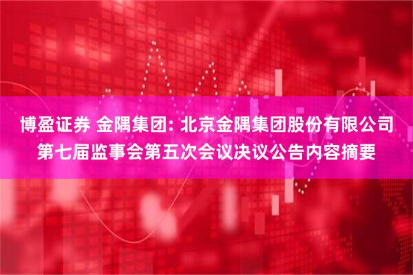博盈证券 金隅集团: 北京金隅集团股份有限公司第七届监事会第五次会议决议公告内容摘要