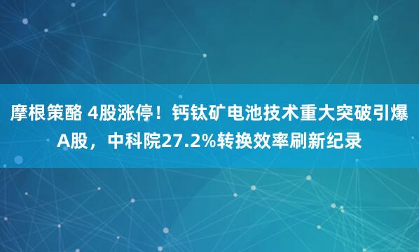 摩根策酪 4股涨停！钙钛矿电池技术重大突破引爆A股，中科院27.2%转换效率刷新纪录