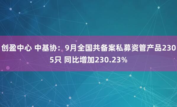 创盈中心 中基协：9月全国共备案私募资管产品2305只 同比增加230.23%