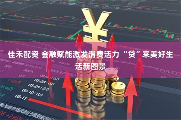 佳禾配资 金融赋能激发消费活力 “贷”来美好生活新图景