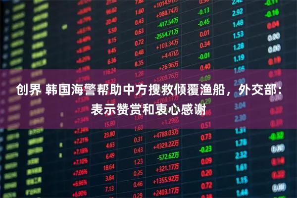 创界 韩国海警帮助中方搜救倾覆渔船，外交部：表示赞赏和衷心感谢