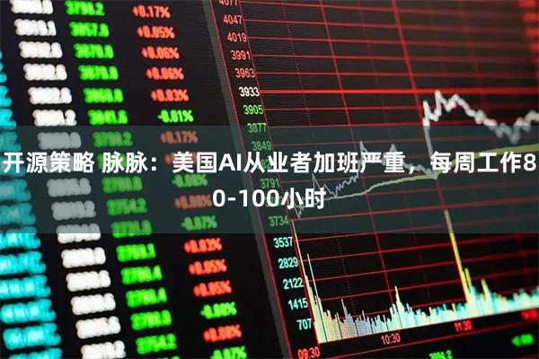开源策略 脉脉：美国AI从业者加班严重，每周工作80-100小时