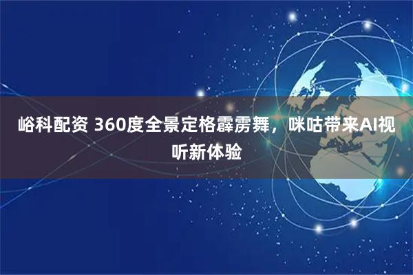 峪科配资 360度全景定格霹雳舞，咪咕带来AI视听新体验