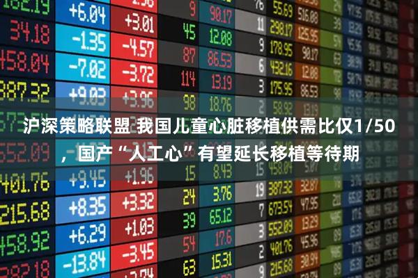 沪深策略联盟 我国儿童心脏移植供需比仅1/50，国产“人工心”有望延长移植等待期