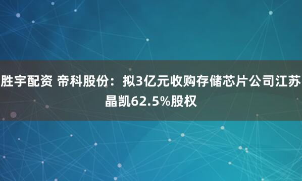 胜宇配资 帝科股份：拟3亿元收购存储芯片公司江苏晶凯62.5%股权
