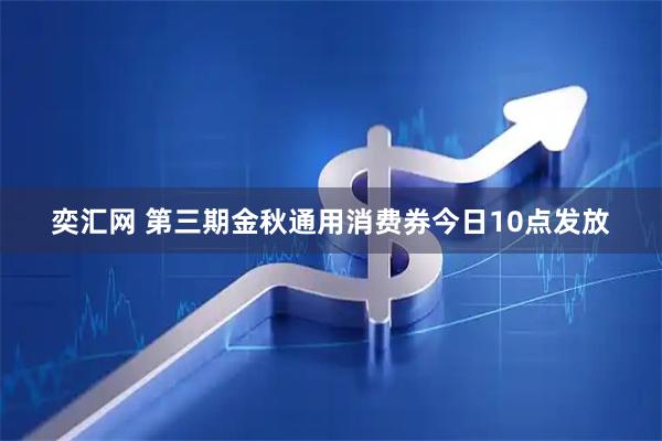 奕汇网 第三期金秋通用消费券今日10点发放