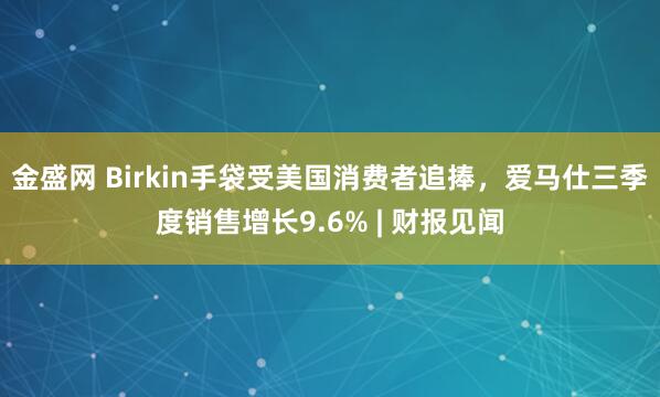 金盛网 Birkin手袋受美国消费者追捧，爱马仕三季度销售增长9.6% | 财报见闻