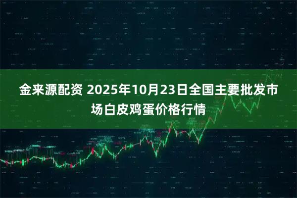 金来源配资 2025年10月23日全国主要批发市场白皮鸡蛋价格行情