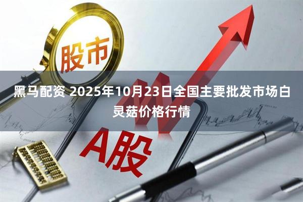 黑马配资 2025年10月23日全国主要批发市场白灵菇价格行情