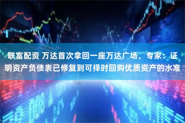 联富配资 万达首次拿回一座万达广场，专家：证明资产负债表已修复到可择时回购优质资产的水准