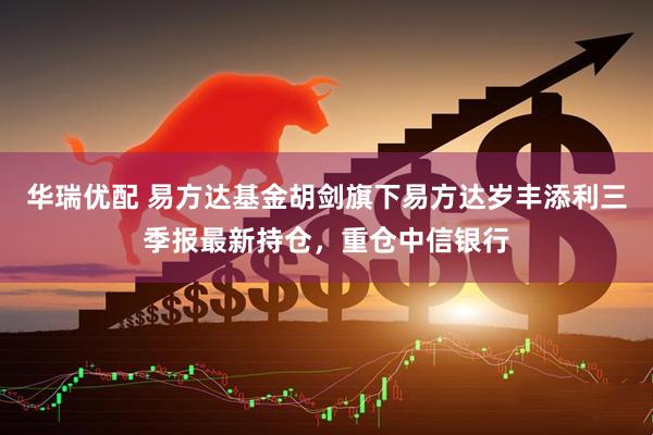华瑞优配 易方达基金胡剑旗下易方达岁丰添利三季报最新持仓，重仓中信银行