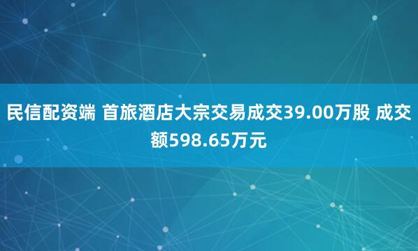 民信配资端 首旅酒店大宗交易成交39.00万股 成交额598.65万元