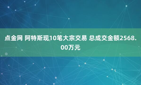点金网 阿特斯现10笔大宗交易 总成交金额2568.00万元