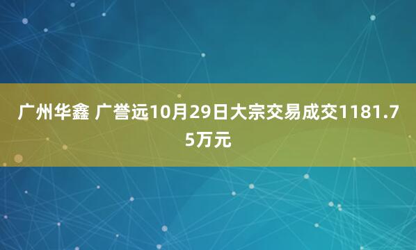 广州华鑫 广誉远10月29日大宗交易成交1181.75万元