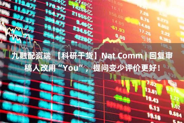 九融配资端 【科研干货】Nat Comm | 回复审稿人改用“You”，提问变少评价更好！