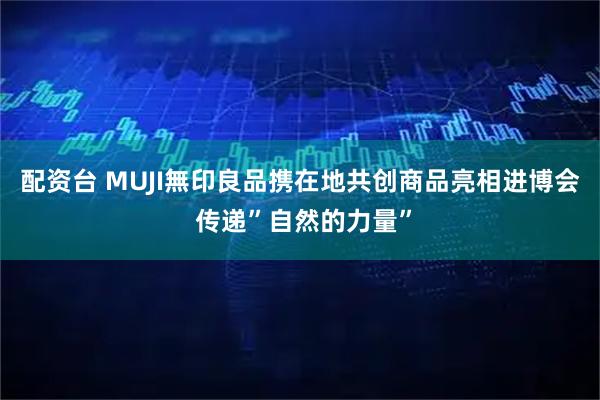 配资台 MUJI無印良品携在地共创商品亮相进博会 传递”自然的力量”