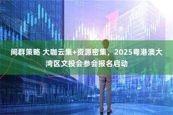 间群策略 大咖云集+资源密集，2025粤港澳大湾区文投会参会报名启动