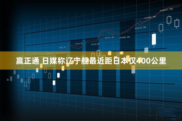 赢正通 日媒称辽宁舰最近距日本仅400公里