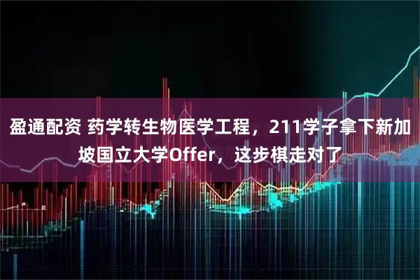 盈通配资 药学转生物医学工程，211学子拿下新加坡国立大学Offer，这步棋走对了