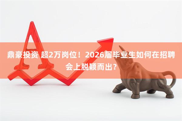 鼎豪投资 超2万岗位！2026届毕业生如何在招聘会上脱颖而出？