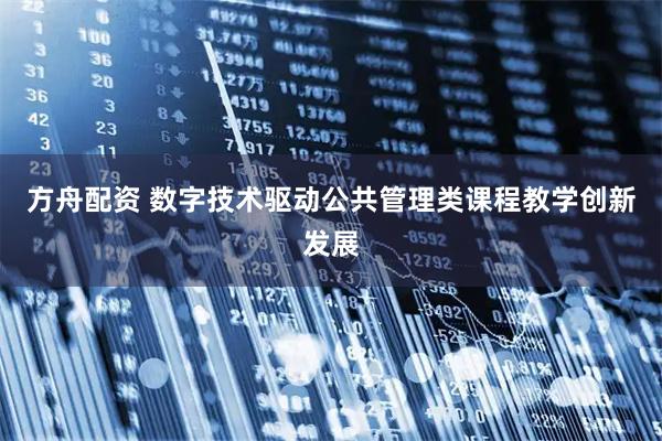 方舟配资 数字技术驱动公共管理类课程教学创新发展