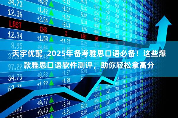 天宇优配  2025年备考雅思口语必备！这些爆款雅思口语软件测评，助你轻松拿高分