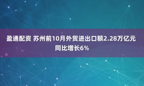 盈通配资 苏州前10月外贸进出口额2.28万亿元 同比增长6%