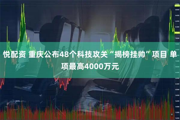 悦配资 重庆公布48个科技攻关“揭榜挂帅”项目 单项最高4000万元