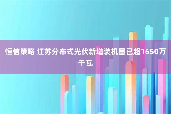 恒信策略 江苏分布式光伏新增装机量已超1650万千瓦