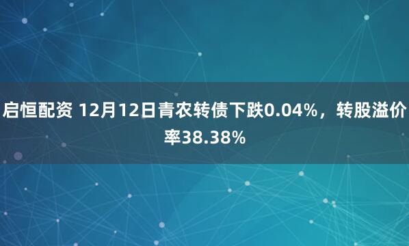 启恒配资 12月12日青农转债下跌0.04%，转股溢价率38.38%