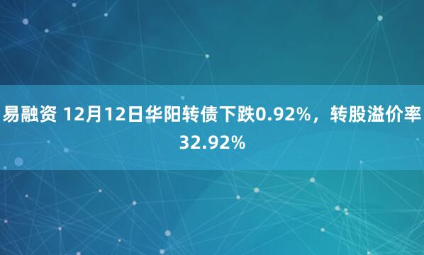 易融资 12月12日华阳转债下跌0.92%，转股溢价率32.92%
