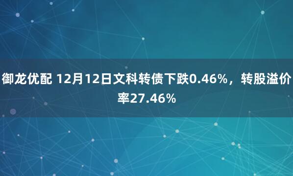 御龙优配 12月12日文科转债下跌0.46%，转股溢价率27.46%
