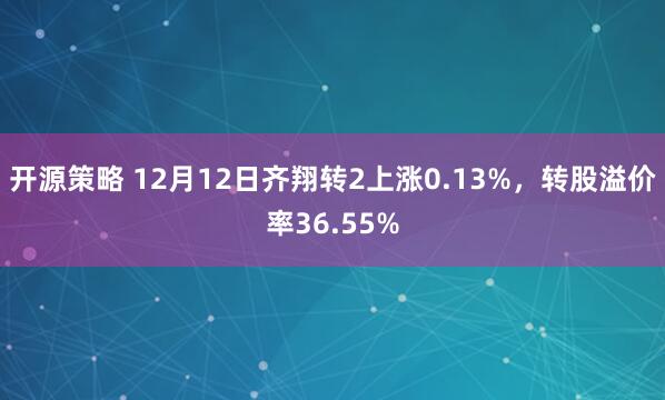 开源策略 12月12日齐翔转2上涨0.13%，转股溢价率36.55%