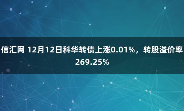 信汇网 12月12日科华转债上涨0.01%，转股溢价率269.25%