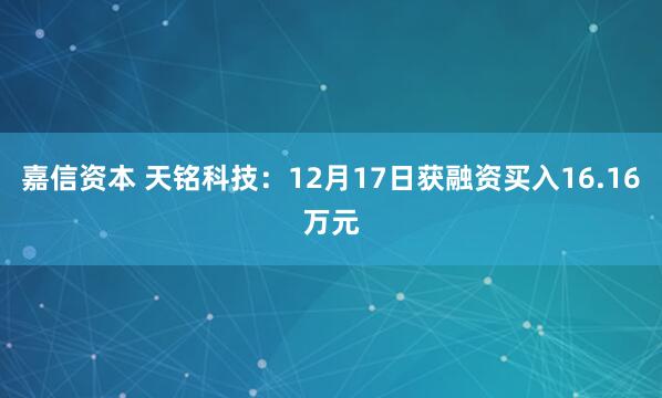 嘉信资本 天铭科技：12月17日获融资买入16.16万元