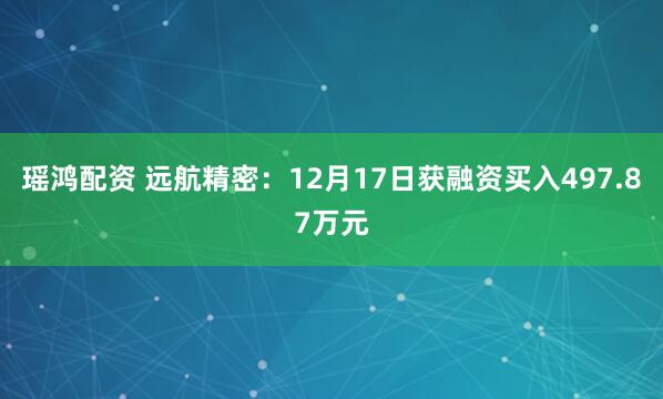 瑶鸿配资 远航精密：12月17日获融资买入497.87万元