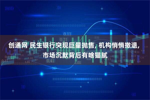 创通网 民生银行突现巨量抛售, 机构悄悄撤退, 市场沉默背后有啥猫腻