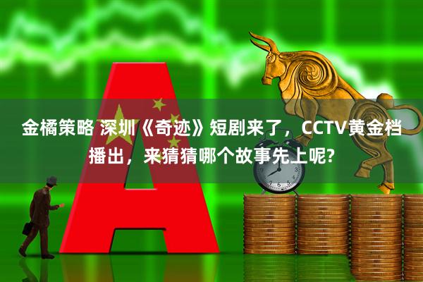 金橘策略 深圳《奇迹》短剧来了，CCTV黄金档播出，来猜猜哪个故事先上呢?