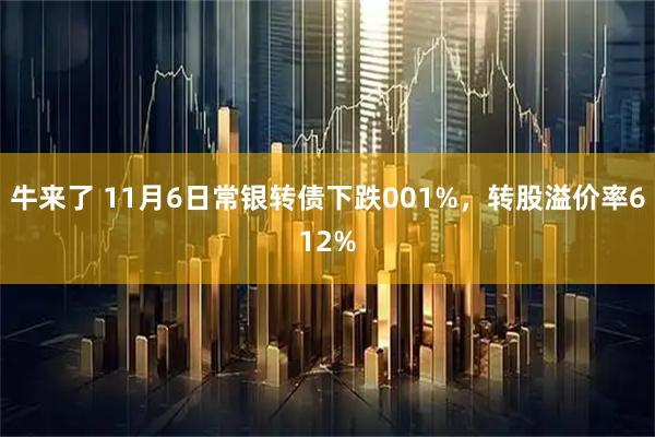 牛来了 11月6日常银转债下跌001%，转股溢价率612%
