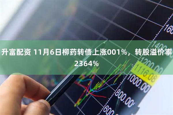 升富配资 11月6日柳药转债上涨001%，转股溢价率2364%