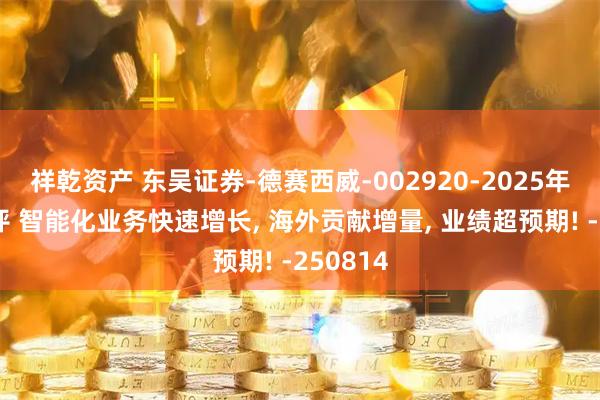 祥乾资产 东吴证券-德赛西威-002920-2025年中报点评 智能化业务快速增长, 海外贡献增量, 业绩超预期! -250814