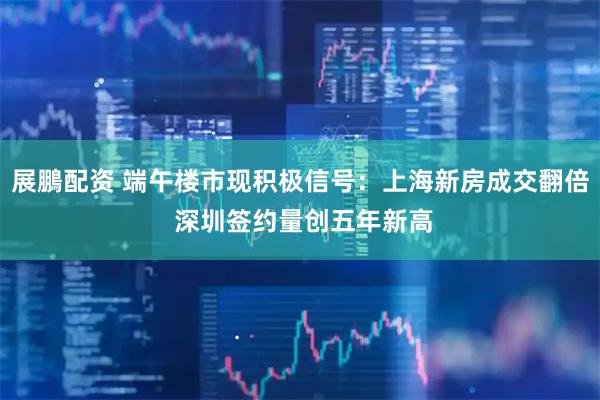 展鵬配资 端午楼市现积极信号：上海新房成交翻倍 深圳签约量创五年新高
