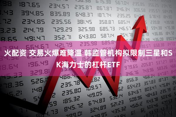 火配资 交易火爆难降温 韩监管机构拟限制三星和SK海力士的杠杆ETF