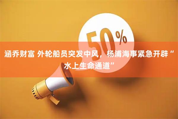 涵乔财富 外轮船员突发中风，杨浦海事紧急开辟“水上生命通道”