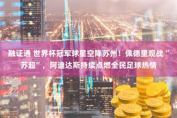 融证通 世界杯冠军球星空降苏州！佩德里观战“苏超”，阿迪达斯持续点燃全民足球热情