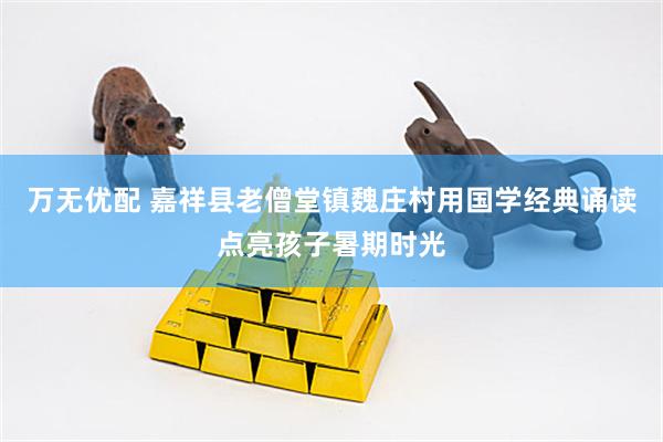 万无优配 嘉祥县老僧堂镇魏庄村用国学经典诵读点亮孩子暑期时光