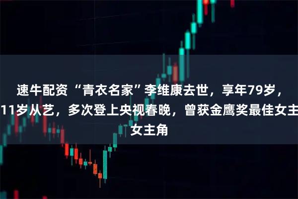 速牛配资 “青衣名家”李维康去世，享年79岁，她11岁从艺，多次登上央视春晚，曾获金鹰奖最佳女主角