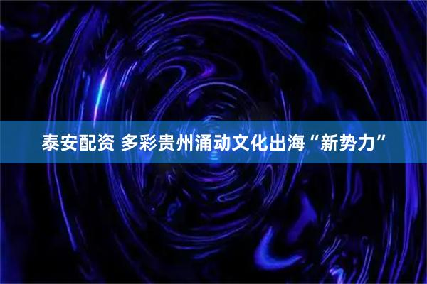 泰安配资 多彩贵州涌动文化出海“新势力”
