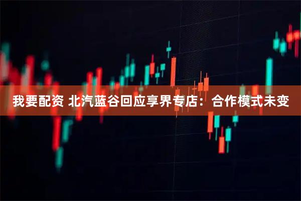 我要配资 北汽蓝谷回应享界专店：合作模式未变